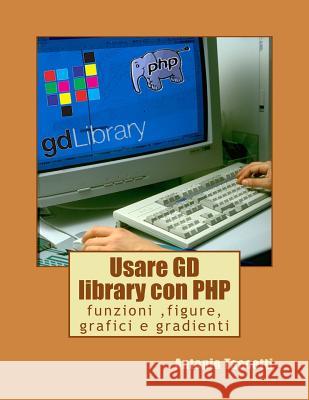 Usare GD library con PHP: funzioni, figure, grafici e gradienti Taccetti, Antonio 9781530251124 Createspace Independent Publishing Platform