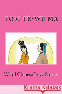 Weird Chinese Love Stories Tom Te-Wu Ma 9781530251773 Createspace Independent Publishing Platform