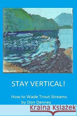 Stay Vertical!: How to Wade Trout Streams Don Denney Carol Hawkins 9781530257522 Createspace Independent Publishing Platform