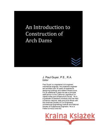 An Introduction to Construction of Arch Dams J. Paul Guyer 9781530257881 Createspace Independent Publishing Platform