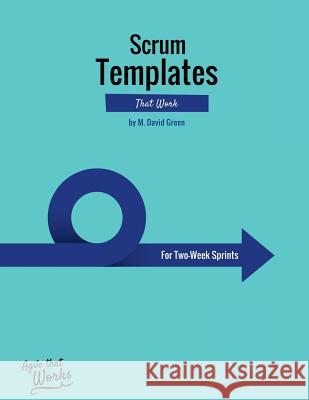 Scrum Templates That Work: Two-Week Sprint Edition MR M. David Green 9781530258451 Createspace Independent Publishing Platform