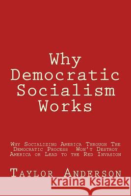 Why Democratic Socialism Works: Why Socializing America Through the Democratic Process Won Anderson, Taylor 9781530259656 Createspace Independent Publishing Platform