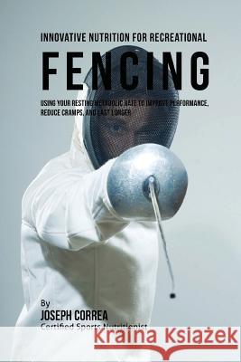 Innovative Nutrition for Recreational Fencing: Using Your Resting Metabolic Rate to Improve Performance, Reduce Cramps, and Last Longer Correa (Certified Sports Nutritionist) 9781530259984 Createspace Independent Publishing Platform