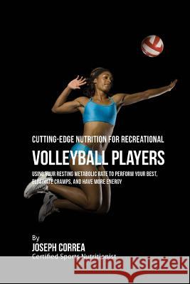 Cutting-Edge Nutrition for Recreational Volleyball Players: Using Your Resting Metabolic Rate to Perform Your Best, Eliminate Cramps, and Have More En Correa (Certified Sports Nutritionist) 9781530263325 Createspace Independent Publishing Platform
