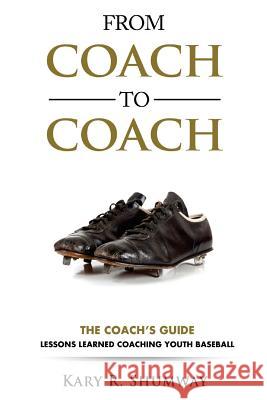 From Coach to Coach: The Coach's Guide: Lessons Learned Coaching Youth Baseball Kary R. Shumway 9781530263639 Createspace Independent Publishing Platform