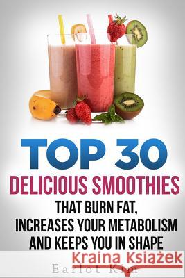 Smoothies: Top 30 Delicious Smoothies That Burns Fat, Increases Your Metabolism and Keeps You In Shape Kim, Earlot 9781530263714 Createspace Independent Publishing Platform