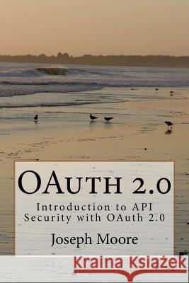 OAuth 2.0: Introduction to API Security with OAuth 2.0 Moore, Joseph 9781530264223 Createspace Independent Publishing Platform