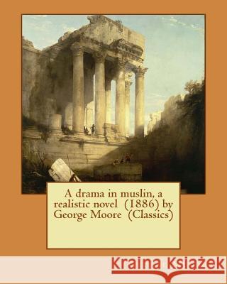 A drama in muslin, a realistic novel (1886) by George Moore (Classics) Moore, George 9781530264704