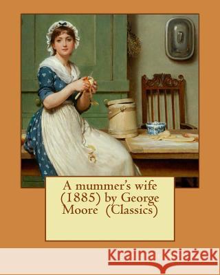A mummer's wife (1885) by George Moore (Classics) Moore, George 9781530265282
