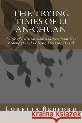 The Trying Times of Li An-Chuan: A Life of Political Consciousness from Mao Zedong (1950) to Deng Xiaoping (1990) Loretta Bedford 9781530265343 Createspace Independent Publishing Platform