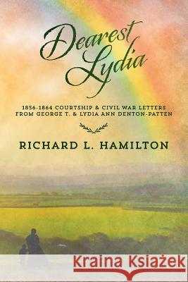 Dearest Lydia: 1856-1864 Courtship & Civil War Letters from George T. & Lydia Ann Denton-Patten Richard L. Hamilton Barbara A. Carter 9781530266487 Createspace Independent Publishing Platform