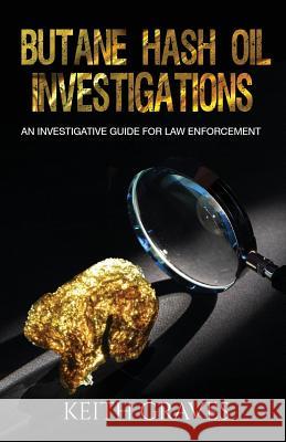 Butane Hash Oil Investigations: A Guide for Law Enforcement Keith M. Graves 9781530267910