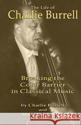 The Life of Charlie Burrell: Breaking the Color Barrier in Classical Music Charlie Burrell 9781530268047 Createspace Independent Publishing Platform