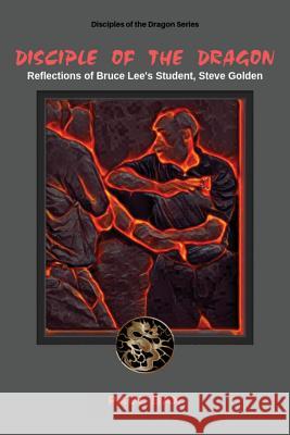 Disciple of the Dragon: Reflections of Bruce Lee Student, Steve Golden Paul Bax 9781530271665 Createspace Independent Publishing Platform