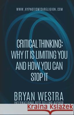 Critical Thinking: Why It Is Limiting You And How You Can Stop It Westra, Bryan 9781530271672