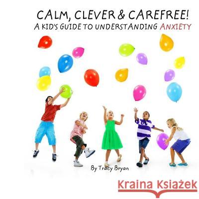 Calm, Clever & Carefree! A Kid's Guide To Understanding Anxiety Bryan, Tracy 9781530271740 Createspace Independent Publishing Platform