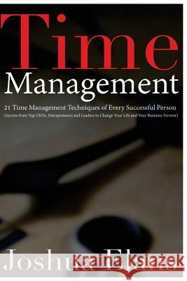 Time Management: 21 Time Management Techniques of Every Successful Person (Secrets From Top CEOs, Entrepreneurs and Leaders to Change Y Elans, Joshua 9781530272747 Createspace Independent Publishing Platform