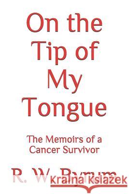 On the Tip of My Tongue: The Memoirs of a Cancer Survivor R. W. Byrum 9781530274123 Createspace Independent Publishing Platform