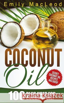 Coconut Oil: 100 Plus Uses for Coconut Oil! Learn all the Amazing Health Benefits and the Many Secrets for Coconut Oil (Secret Coco MacLeod, Emily 9781530275496