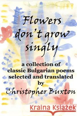 Flowers don't grow singly: An anthology of classic Bulgarian poetry Buxton, Christopher 9781530276585 Createspace Independent Publishing Platform