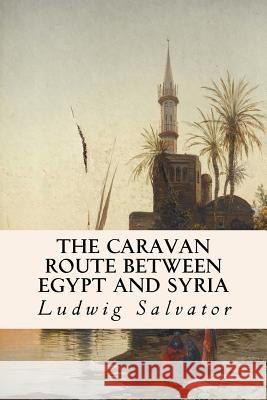 The Caravan Route between Egypt and Syria Salvator, Ludwig 9781530277117 Createspace Independent Publishing Platform