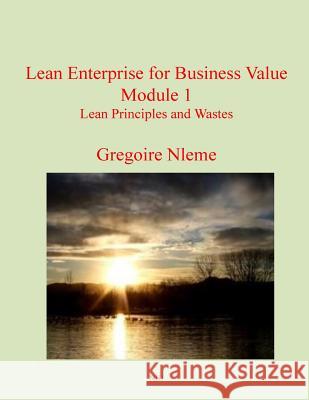Lean Enterprise for Business Value Module 1: Lean Principles and Wastes MR Gregoire Magloire Nleme 9781530278176 Createspace Independent Publishing Platform
