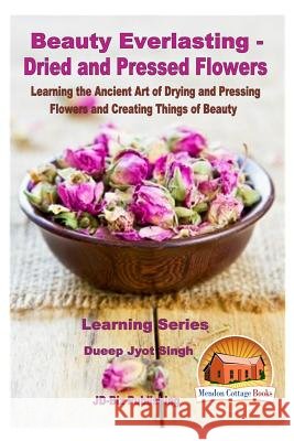 Beauty Everlasting - Dried and Pressed Flowers - Learning the Ancient Art of Drying and Pressing Flowers and Creating Things of Beauty Dueep Jyot Singh John Davidson Mendon Cottage Books 9781530278213 Createspace Independent Publishing Platform