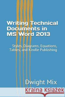 Writing Technical Documents in MS Word 2013: Styles, Diagrams, Equations, Tables, and Kindle Publishing Dwight F. Mix 9781530279340 Createspace Independent Publishing Platform