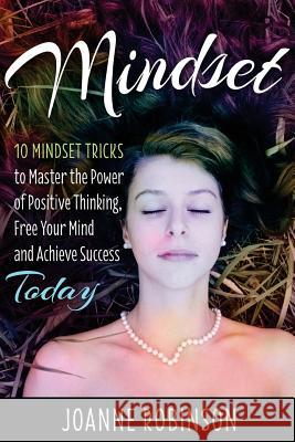 Mindset: 10 Mindset Tricks to Master the Power of Positive Thinking, Free Your Mind and Achieve Success Today Joanne Robinson 9781530280049 Createspace Independent Publishing Platform