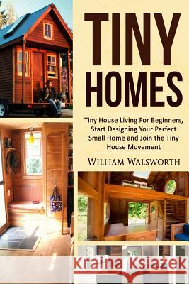 Tiny Homes: Tiny House Living for Beginners, Start Designing Your Perfect Small Home and Join the Tiny House Movement William Walsworth 9781530280483 Createspace Independent Publishing Platform