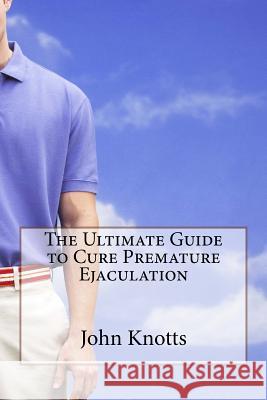The Ultimate Guide to Cure Premature Ejaculation John Knotts 9781530280711 Createspace Independent Publishing Platform