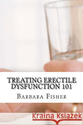 Treating Erectile Dysfunction 101 Barbara Fisher 9781530280841