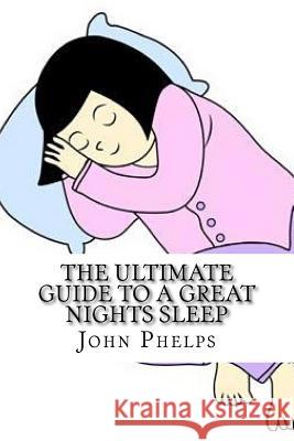 The Ultimate Guide to a Great Nights Sleep John Phelps 9781530280957