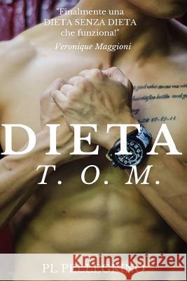 Dieta TOM: dieta senza dieta, dimagrire mangiando sano, perdere peso senza fatica, dimagrire senza sforzo, tornare in forma mangi Pellegrino, P. L. 9781530281428 Createspace Independent Publishing Platform