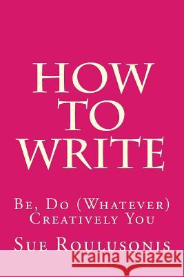 How To Write: Be, Do (Whatever) Creatively You Roulusonis, Sue 9781530281961 Createspace Independent Publishing Platform