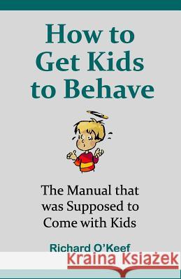 How to Get Kids to Behave: The Manual that was Supposed to Come with Kids O'Keef, Richard 9781530283316 Createspace Independent Publishing Platform
