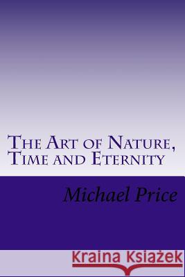 The Art of Nature, Time and Eternity Michael Price 9781530283460 Createspace Independent Publishing Platform