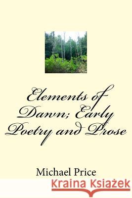 Elements of Dawn; Early Poetry and Prose Michael Price 9781530284054 Createspace Independent Publishing Platform