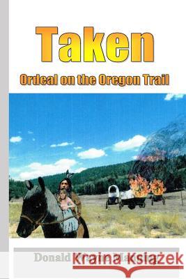 Taken: Ordeal on the Oregon Trail Donald Wayne Manning 9781530285310 Createspace Independent Publishing Platform