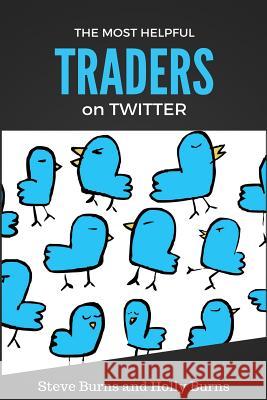 The Most Helpful Traders on Twitter: 30 of the Most Helpful Traders on Twitter Share Their Methods and Wisdom Steve Burns Holly Burns 9781530288717 Createspace Independent Publishing Platform