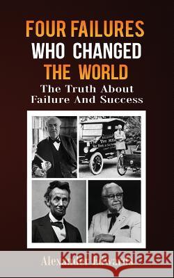 Four Failures Who Changed The World: The Truth About Success and Failure Edwards, Alexander 9781530288762 Createspace Independent Publishing Platform