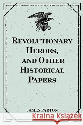 Revolutionary Heroes, and Other Historical Papers James Parton 9781530290215 Createspace Independent Publishing Platform