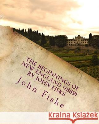 The beginnings of New England (1889) by John Fiske Fiske, John 9781530290833