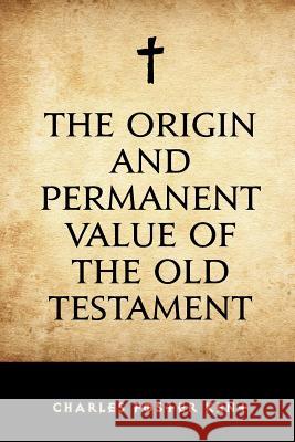 The Origin and Permanent Value of the Old Testament Charles Foster Kent 9781530291595