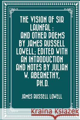 The Vision of Sir Launfal: And Other Poems by James Russell Lowell; Edited with an Introduction and Notes by Julian W. Abernethy, Ph.D. Lowell, James Russell 9781530292219 Createspace Independent Publishing Platform