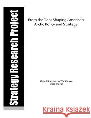 From the Top: Shaping America's Arctic Policy and Strategy United States Army War College           Penny Hill Press 9781530292257 Createspace Independent Publishing Platform