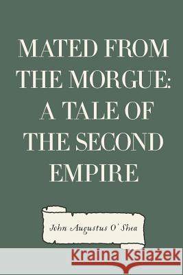 Mated from the Morgue: A Tale of the Second Empire John Augustus O'Shea 9781530293070 Createspace Independent Publishing Platform