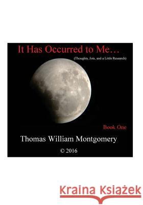 It Has Occurred to Me...: (Thoughts, Jots and a Little Research): Book One Montgomery, Thomas William 9781530293476