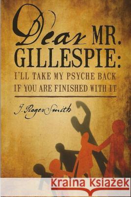 Dear Mr. Gillespie: I'll Take My Psyche Back If Are Finished With It Smith, J. Roger 9781530295074