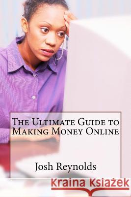 The Ultimate Guide to Making Money Online Josh Reynolds 9781530295296